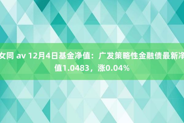 女同 av 12月4日基金净值：广发策略性金融债最新净值1.0483，涨0.04%