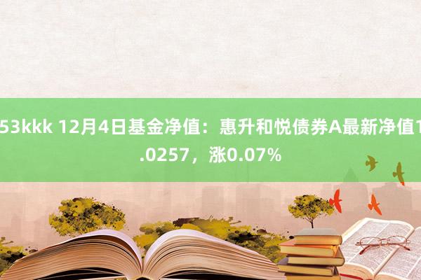 53kkk 12月4日基金净值：惠升和悦债券A最新净值1.0257，涨0.07%