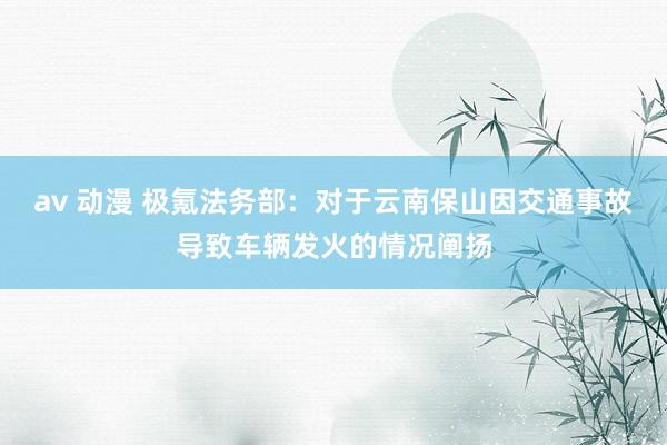 av 动漫 极氪法务部：对于云南保山因交通事故导致车辆发火的情况阐扬