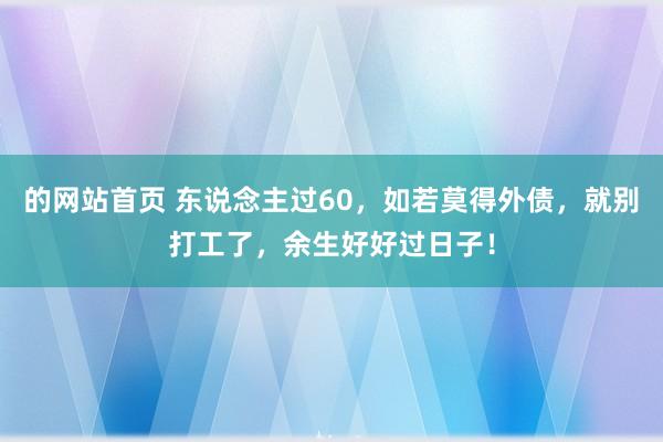 的网站首页 东说念主过60，如若莫得外债，就别打工了，余生好好过日子！