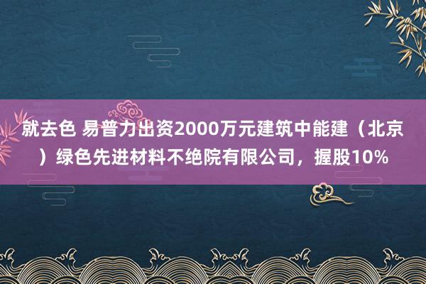 就去色 易普力出资2000万元建筑中能建（北京）绿色先进材料不绝院有限公司，握股10%