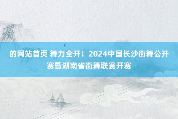 的网站首页 舞力全开！2024中国长沙街舞公开赛暨湖南省街舞联赛开赛