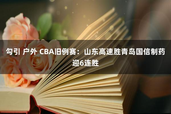 勾引 户外 CBA旧例赛：山东高速胜青岛国信制药迎6连胜