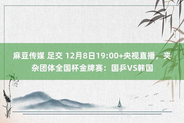 麻豆传媒 足交 12月8日19:00+央视直播，夹杂团体全国杯金牌赛：国乒VS韩国