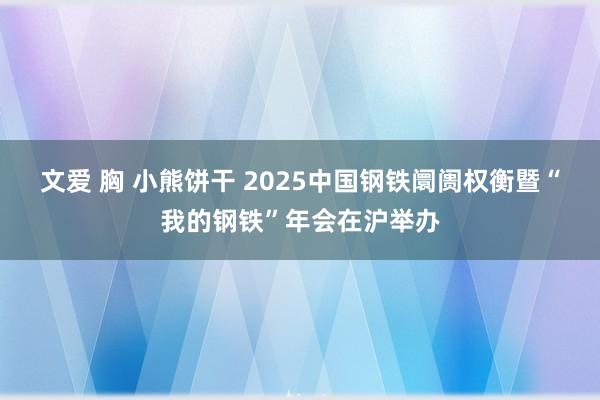 文爱 胸 小熊饼干 2025中国钢铁阛阓权衡暨“我的钢铁”年会在沪举办