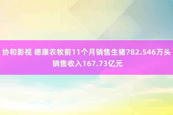 协和影视 德康农牧前11个月销售生猪782.546万头 销售收入167.73亿元