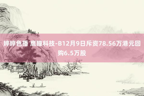 婷婷色播 鹰瞳科技-B12月9日斥资78.56万港元回购6.5万股