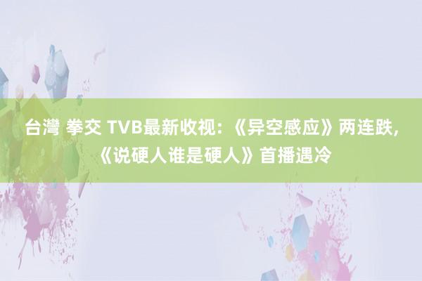 台灣 拳交 TVB最新收视: 《异空感应》两连跌， 《说硬人谁是硬人》首播遇冷