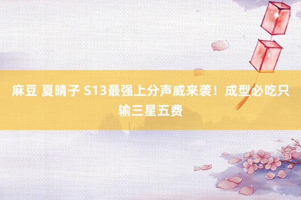 麻豆 夏晴子 S13最强上分声威来袭！成型必吃只输三星五费