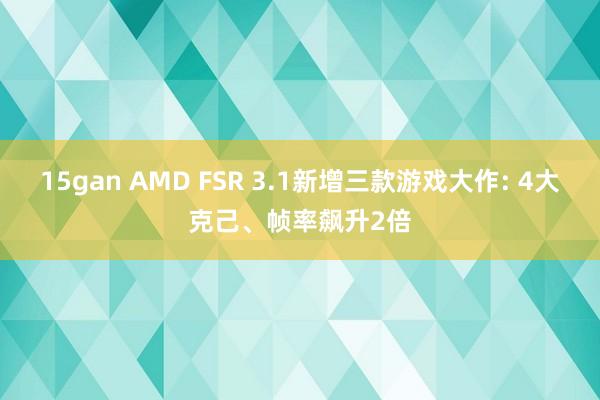 15gan AMD FSR 3.1新增三款游戏大作: 4大克己、帧率飙升2倍