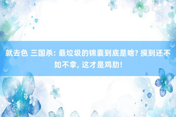 就去色 三国杀: 最垃圾的锦囊到底是啥? 摸到还不如不拿， 这才是鸡肋!