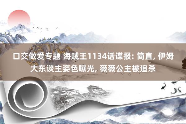 口交做爱专题 海贼王1134话谍报: 简直， 伊姆大东谈主姿色曝光， 薇薇公主被追杀