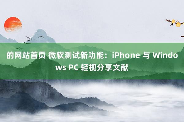 的网站首页 微软测试新功能：iPhone 与 Windows PC 轻视分享文献