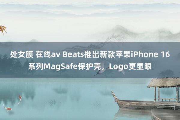 处女膜 在线av Beats推出新款苹果iPhone 16系列MagSafe保护壳，Logo更显眼