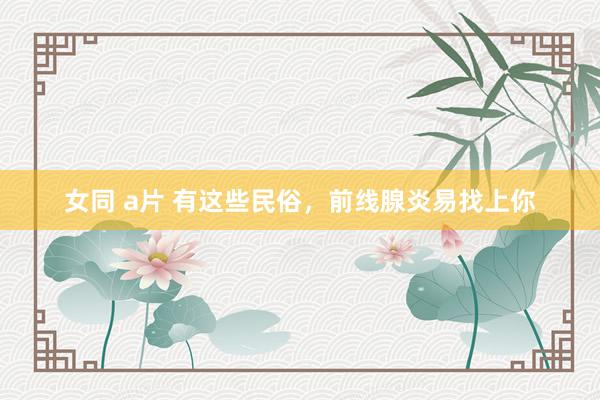 女同 a片 有这些民俗，前线腺炎易找上你