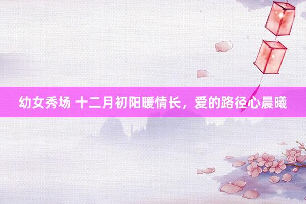 幼女秀场 十二月初阳暖情长，爱的路径心晨曦