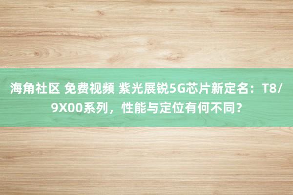 海角社区 免费视频 紫光展锐5G芯片新定名：T8/9X00系列，性能与定位有何不同？