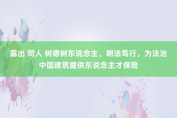 露出 同人 树德树东说念主、明法笃行，为法治中国建筑提供东说念主才保险