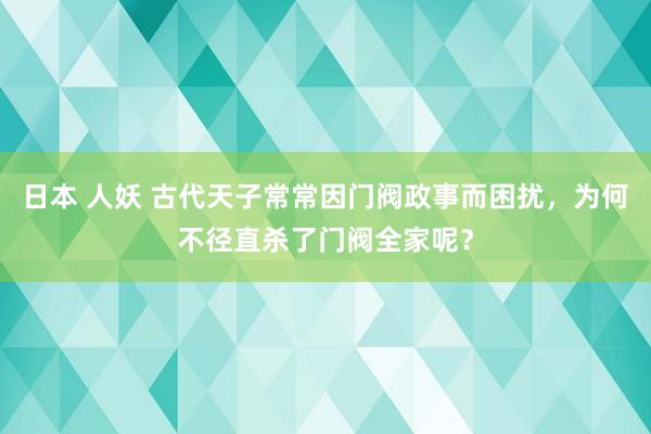 日本 人妖 古代天子常常因门阀政事而困扰，为何不径直杀了门阀全家呢？