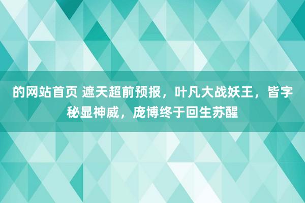 的网站首页 遮天超前预报，叶凡大战妖王，皆字秘显神威，庞博终于回生苏醒