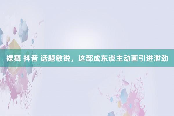 裸舞 抖音 话题敏锐，这部成东谈主动画引进泄劲