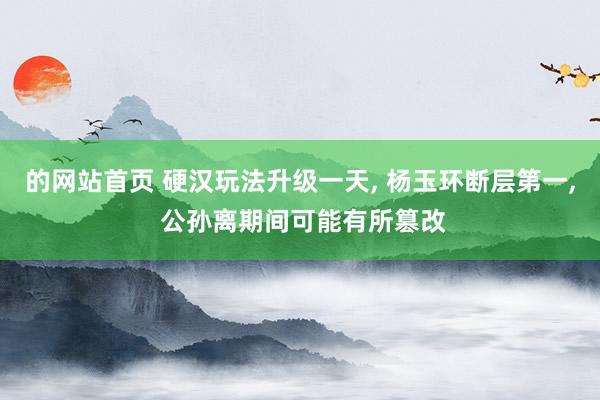 的网站首页 硬汉玩法升级一天， 杨玉环断层第一， 公孙离期间可能有所篡改