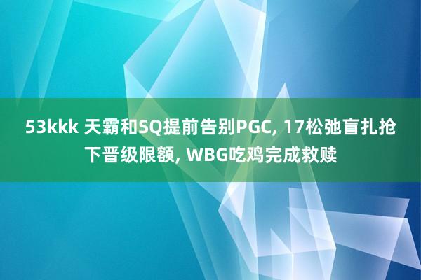 53kkk 天霸和SQ提前告别PGC， 17松弛盲扎抢下晋级限额， WBG吃鸡完成救赎