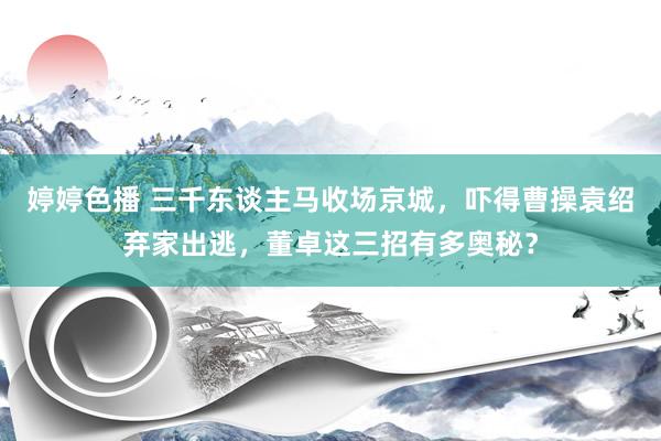 婷婷色播 三千东谈主马收场京城，吓得曹操袁绍弃家出逃，董卓这三招有多奥秘？