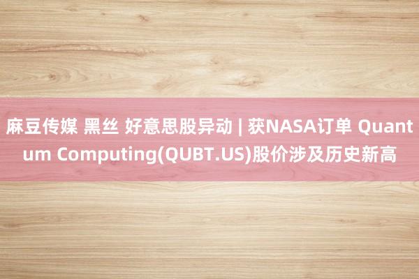 麻豆传媒 黑丝 好意思股异动 | 获NASA订单 Quantum Computing(QUBT.US)股价涉及历史新高