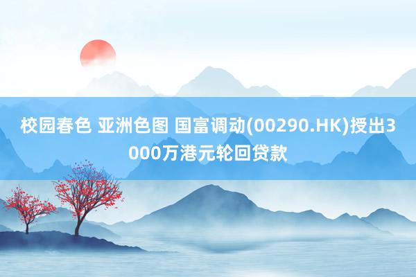 校园春色 亚洲色图 国富调动(00290.HK)授出3000万港元轮回贷款