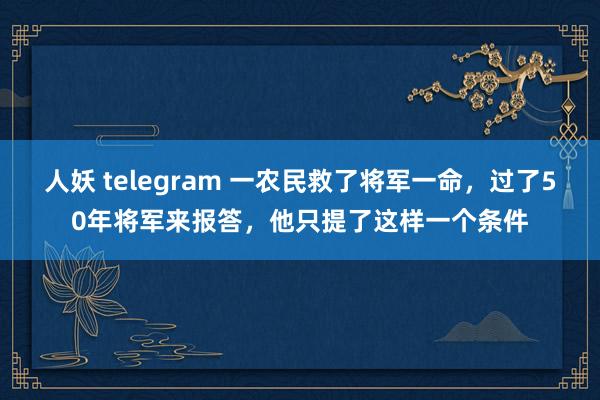 人妖 telegram 一农民救了将军一命，过了50年将军来报答，他只提了这样一个条件