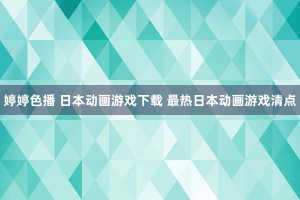 婷婷色播 日本动画游戏下载 最热日本动画游戏清点