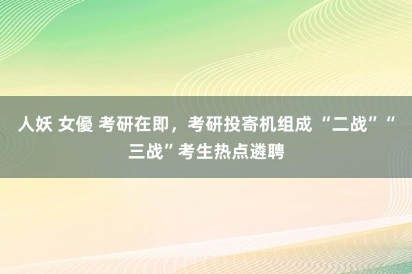 人妖 女優 考研在即，考研投寄机组成 “二战”“三战”考生热点遴聘