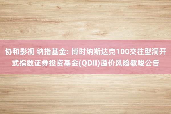 协和影视 纳指基金: 博时纳斯达克100交往型洞开式指数证券投资基金(QDII)溢价风险教唆公告