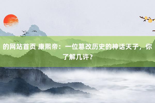 的网站首页 康熙帝：一位篡改历史的神话天子，你了解几许？