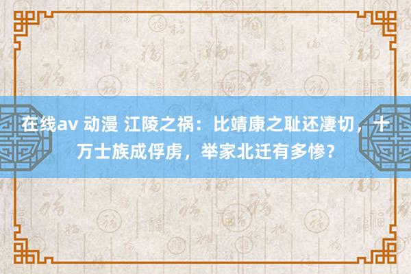 在线av 动漫 江陵之祸：比靖康之耻还凄切，十万士族成俘虏，举家北迁有多惨？