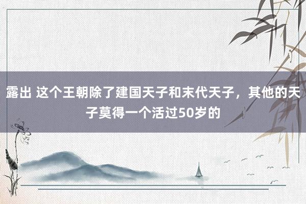 露出 这个王朝除了建国天子和末代天子，其他的天子莫得一个活过50岁的