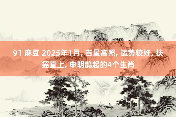 91 麻豆 2025年1月， 吉星高照， 运势较好， 扶摇直上， 申明鹊起的4个生肖