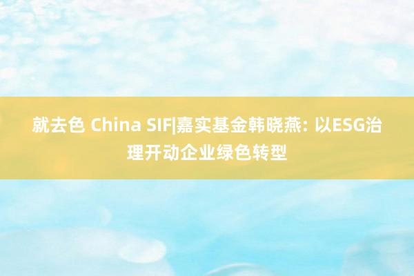 就去色 China SIF|嘉实基金韩晓燕: 以ESG治理开动企业绿色转型