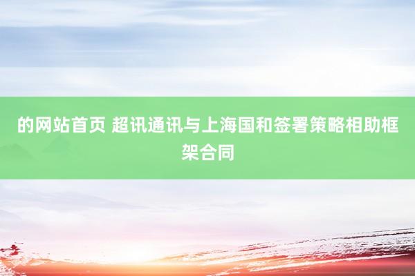 的网站首页 超讯通讯与上海国和签署策略相助框架合同