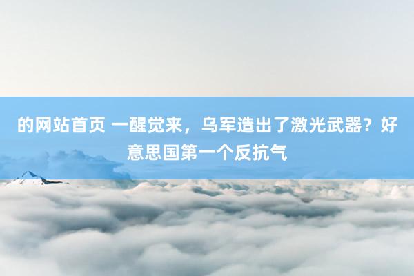 的网站首页 一醒觉来，乌军造出了激光武器？好意思国第一个反抗气