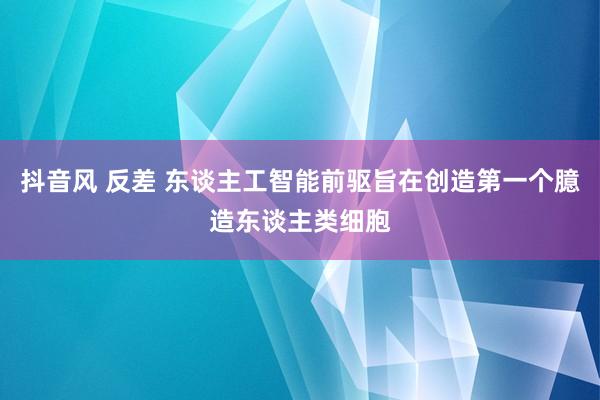 抖音风 反差 东谈主工智能前驱旨在创造第一个臆造东谈主类细胞