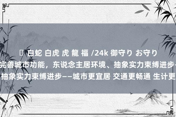 ✨白蛇 白虎 虎 龍 福 /24k 御守り お守り [爱兰州•生计]兰州市不绝完善城市功能，东说念主居环境、抽象实力束缚进步——城市更宜居 交通更畅通 生计更好意思好