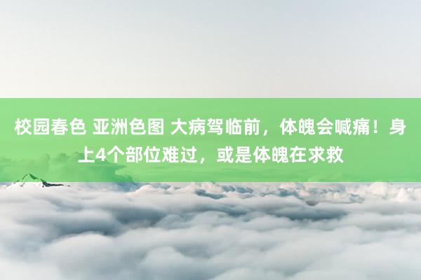 校园春色 亚洲色图 大病驾临前，体魄会喊痛！身上4个部位难过，或是体魄在求救