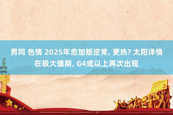 男同 色情 2025年愈加叛逆常， 更热? 太阳详情在极大值期， G4或以上再次出现