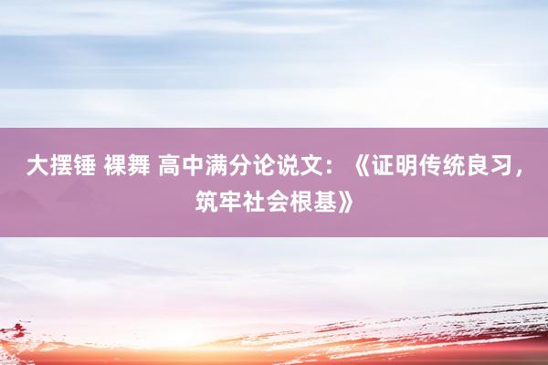 大摆锤 裸舞 高中满分论说文：《证明传统良习，筑牢社会根基》