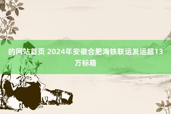 的网站首页 2024年安徽合肥海铁联运发运超13万标箱