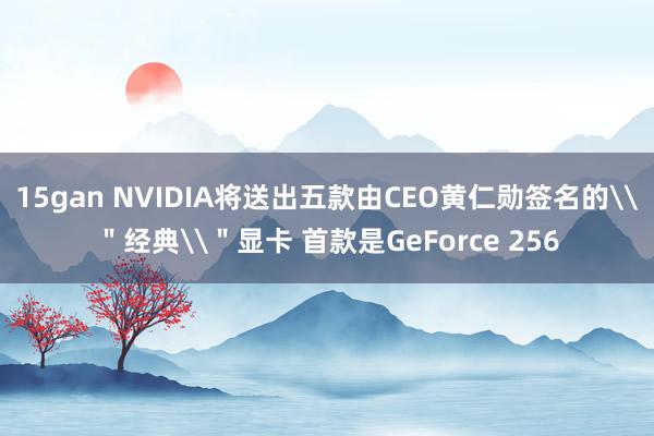 15gan NVIDIA将送出五款由CEO黄仁勋签名的\＂经典\＂显卡 首款是GeForce 256