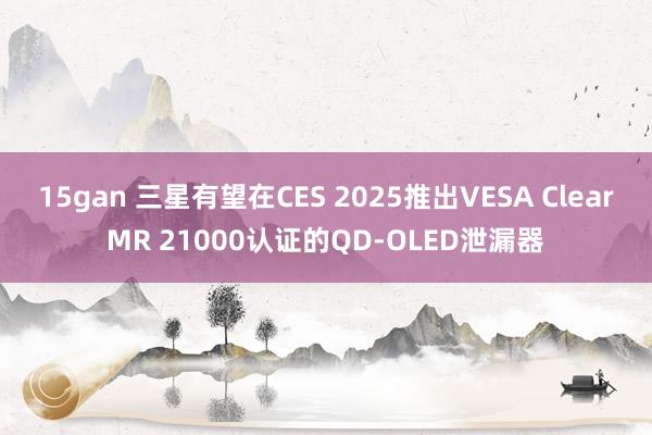 15gan 三星有望在CES 2025推出VESA ClearMR 21000认证的QD-OLED泄漏器