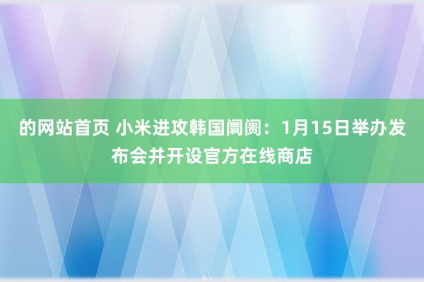 的网站首页 小米进攻韩国阛阓：1月15日举办发布会并开设官方在线商店